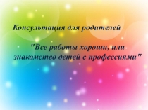 Консультация для род на темуВсе работы хороши, или знакомство детей с профессиями