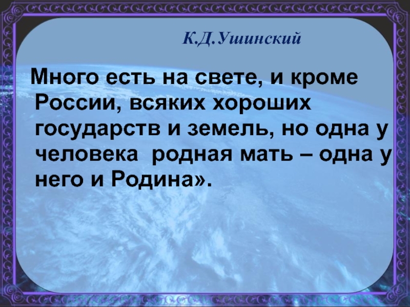К.Д.Ушинский   Много есть на свете, и кроме России, всяких хороших  государств и земель, но одна у
