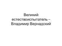Презентация по теме Великие естествоиспытатели.В.Вернадский