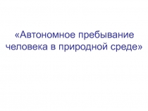 Презентация урока по теме: Автономное пребывание человека в природной среде