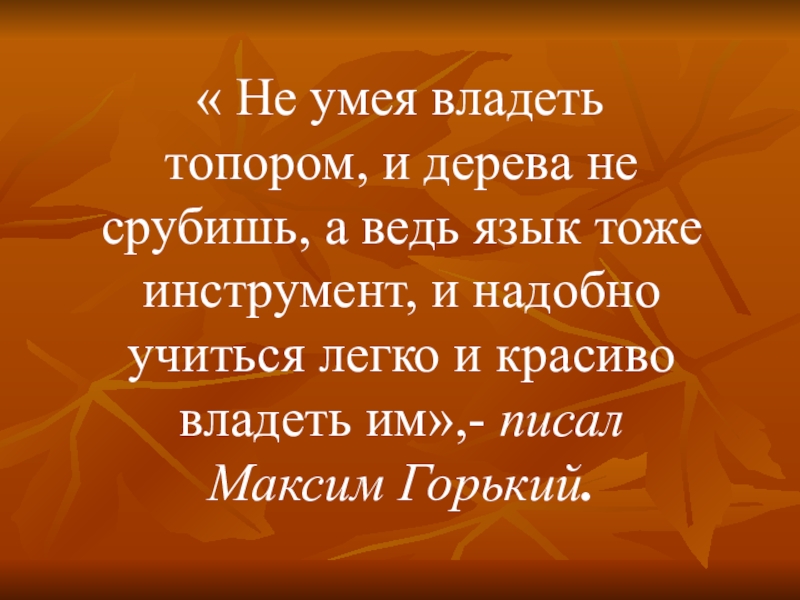 Владеет знает. Не умея владеть топором и дерева не срубишь. Не умея владеть топором и дерева не срубишь а ведь язык тоже. Максим Горький не умея владеть топором и дерева не срубишь. Горький Максим не умея владеть топором.