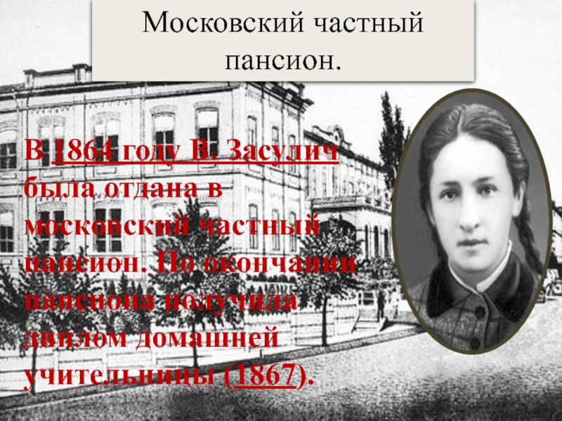 Московский частный пансион. В 1864 году В. Засулич была отдана в московский частный пансион. По окончании пансиона получила