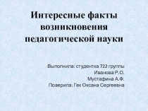 Презентация студенток ГАПОУ нижнекамский педагогический колледжИвановой Р.О. и Мустафиной А.Ф. на тему;Интересные факты о педагогической науке
