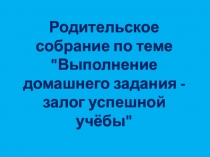 Родительское собрание на темуВыполнение домашнего задания - залог успешной учёбыпрезентация
