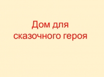 Презентация к уроку изобразительного искусства Дом для сказочного героя