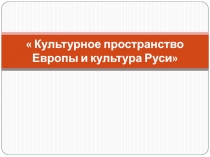 Презентация по истории Культурное пространство Европы и культура Руси