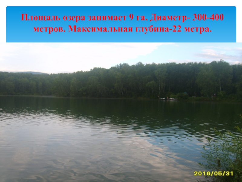 Площадь озера занимает 9 га. Диаметр- 300-400 метров. Максимальная глубина-22 метра.