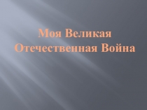 Презентация по внеурочной деятельности Моя Великая Отечественная война