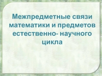 Презентация к педсовету Межпредметные связи математики и предметов естественнонаучного цикла