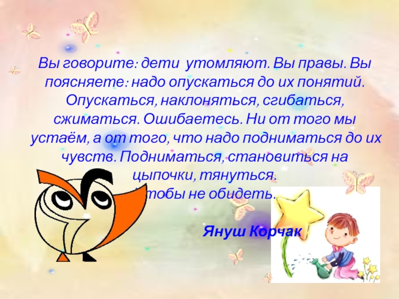 Вы говорите: дети утомляют. Вы правы. Вы поясняете: надо опускаться до их понятий. Опускаться, наклоняться, сгибаться,