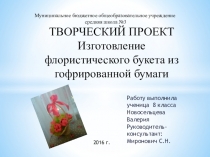 Презентация Творческий проект Изготовление флористического букета из гофрированной бумаги