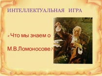 Презентация к интеллектуальной игре Что мы знаем о М.В. Ломоносове?