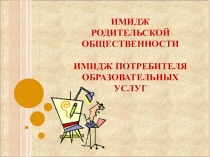 Презентация к выступлению на родительском собрании по теме Имидж родительской общественности, имидж потребителя образовательных услуг