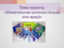 Проект на тему:Жевательная резинка--польза или вред