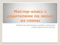 Презентация Мастер-класс с родителями по лепке из глины (совместная деятельность детей и родителей в подготовительной к школе группе).