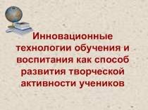 Презентация доклада на тему Инновационные технологии обучения и воспитания как способ развития творческой активности учеников