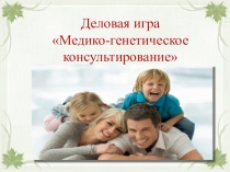 Презентация по биологии на тему Обобщающий урок в форме деловой игры 10 класс. Медико - генетическое консультирование