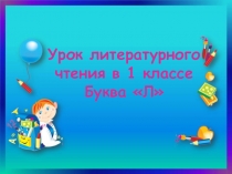 ПРЕЗЕНТАЦИЯ ПО ЛИТЕРАТУРНОМУ ЧТЕНИЮ НА ТЕМУ  БУКВА Л( 1 КЛАСС)