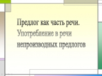 Презентация Предлог как часть речи. Употребление в речи непроизводных предлогов.