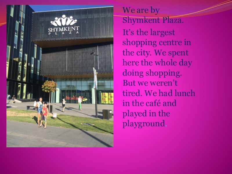 We are by Shymkent Plaza.It’s the largest shopping centre in the city. We spent here the whole