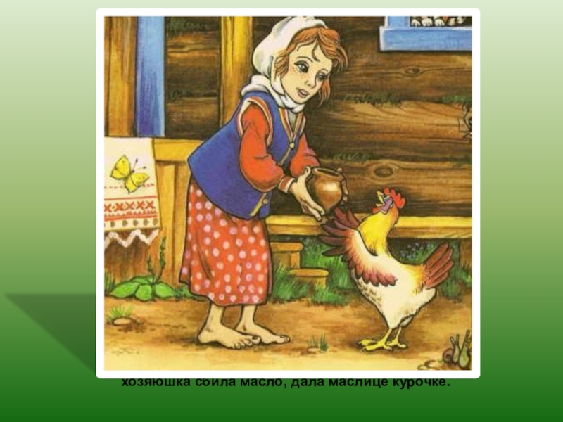 хозяюшка сбила масло, дала маслице курочке.