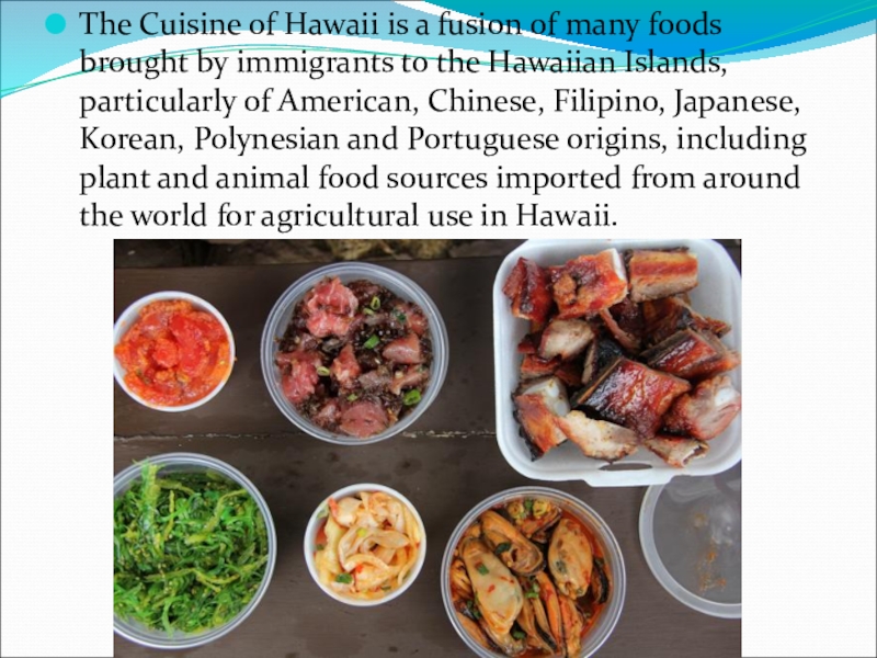 The Cuisine of Hawaii is a fusion of many foods brought by immigrants to the Hawaiian Islands,