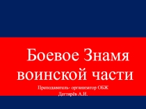 Презентация по ОБЖ на тему : Боевое Знамя воинской части - символ воинской чести , доблести и славы(10 класс)