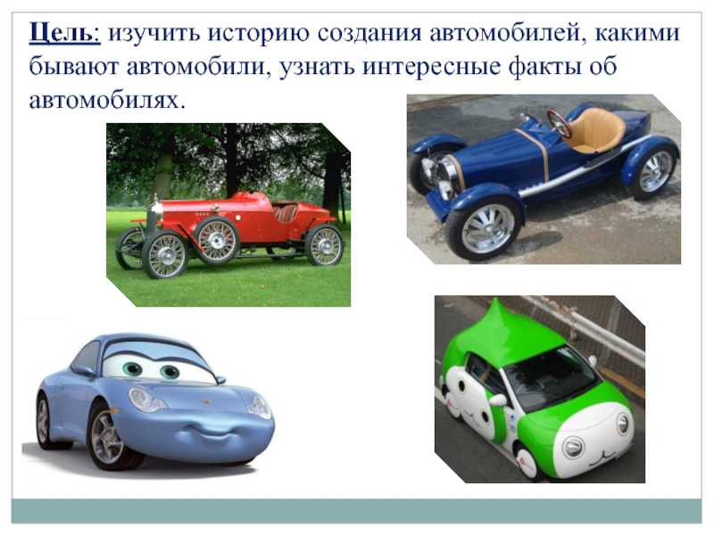 Цель: изучить историю создания автомобилей, какими бывают автомобили, узнать интересные факты об автомобилях.