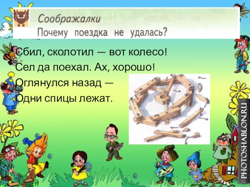 Сел и поехал. Сбил сколотил вот колесо. Бил, колотил, вот колесо. Потешка сбил сколотил вот и колесо. Вот колесо сел да поехал Ах хорошо.