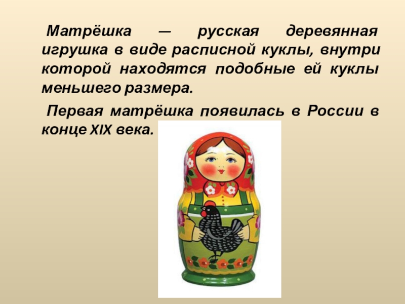 Матрёшка — русская деревянная игрушка в виде расписной куклы, внутри которой находятся подобные ей куклы меньшего размера.