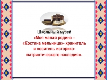 Школьный музей Моя малая родина – Костина мельница- хранитель и носитель историко-патриотического наследия.
