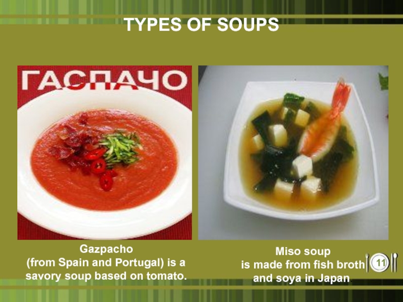 TYPES OF SOUPSGazpacho (from Spain and Portugal) is a savory soup based on tomato.Miso soup is made from fish broth and soya in Japan.
