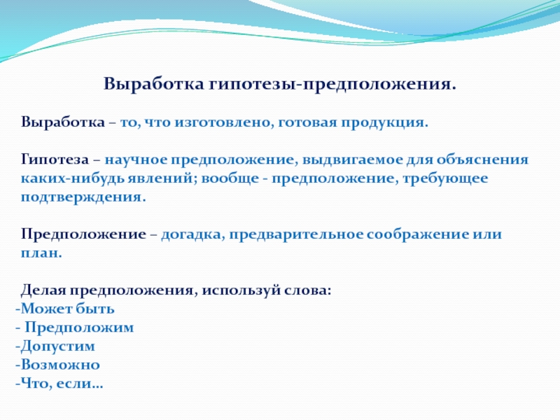 Выработка гипотезы-предположения.Выработка – то, что изготовлено, готовая продукция.Гипотеза – научное предположение, выдвигаемое для объяснения каких-нибудь явлений; вообще