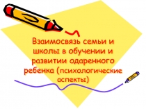 Презентация Взаимосвязь семьи и школы в обучении и развитии одаренного ребёнка