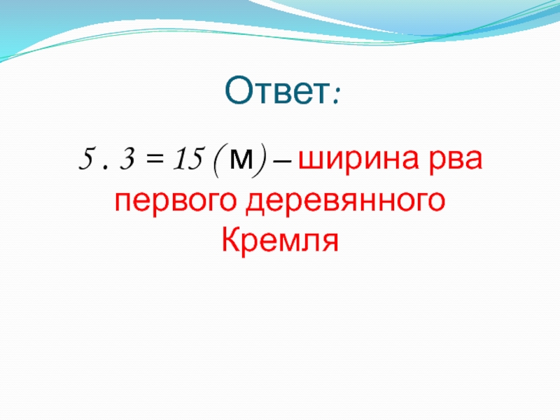 Ответ:5 . 3 = 15 ( м) – ширина рва первого деревянного Кремля