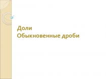 Презентация по математике на тему Доли. Обыкновенные дроби