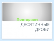 Презентация Повторяем десятичные дроби