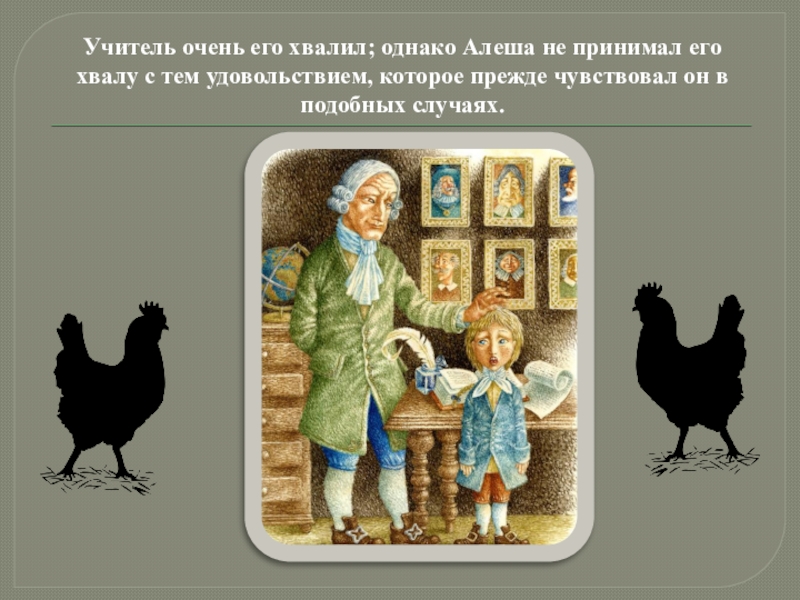 Учитель очень его хвалил; однако Алеша не принимал его хвалу с тем удовольствием, которое прежде чувствовал он