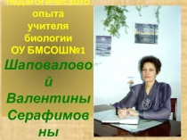 Презентация Презентация педагогического опыта учителя биологии ОУ БМСОШ№1 Шаповаловой Валентины Серафимовны