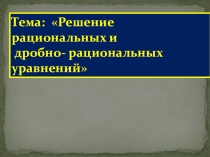 Презентация по теме решение дробно-рациональных и рациональных уравнений
