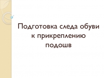 Презентация по технологии обуви по теме Подготовка к прикреплению подошв