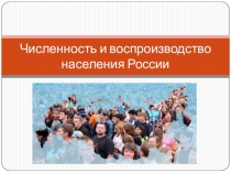 Презентация по географии Численность и воспроизводство населения России
