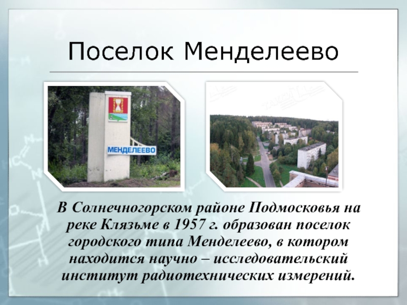 Поселок Менделеево  В Солнечногорском районе Подмосковья на реке Клязьме в 1957 г. образован поселок городского типа