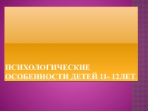 Психологические особенности детей 11- 12 лет