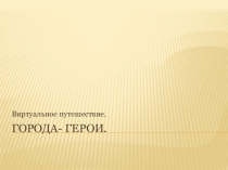Презентация к классному часу Виртуальное путешествие по городам-героям