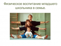 Презентация по физической культуре на тему Физическое воспитание младшего школьника в семье