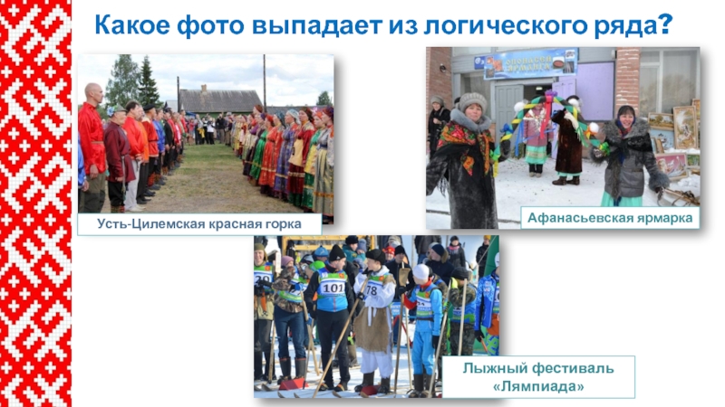 Какое фото выпадает из логического ряда?Усть-Цилемская красная горкаАфанасьевская ярмаркаЛыжный фестиваль «Лямпиада»