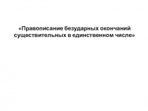 Презентация по русскому языку Правописание безударных окончаний существительных в единственном числе