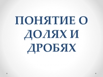 Презентация по математике Понятие о долях и дробях (5 класс)