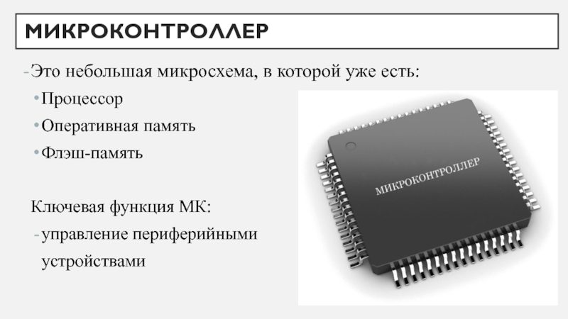 МикроконтроллерЭто небольшая микросхема, в которой уже есть:ПроцессорОперативная памятьФлэш-памятьКлючевая функция МК:управление периферийными 	устройствами